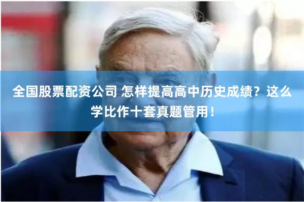 全国股票配资公司 怎样提高高中历史成绩？这么学比作十套真题管用！