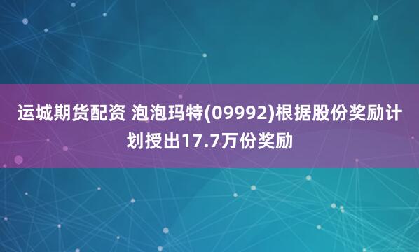 运城期货配资 泡泡玛特(09992)根据股份奖励计划授出17.7万份奖励