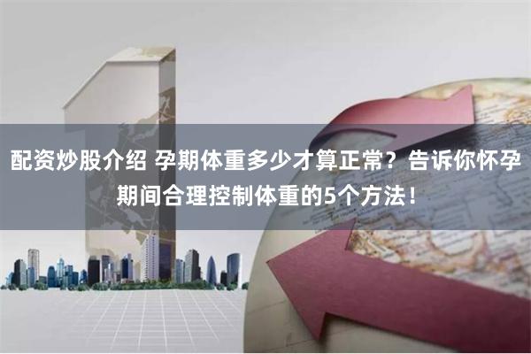配资炒股介绍 孕期体重多少才算正常？告诉你怀孕期间合理控制体重的5个方法！
