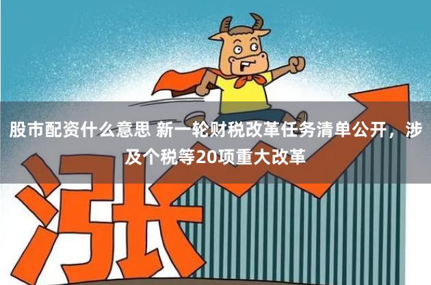股市配资什么意思 新一轮财税改革任务清单公开，涉及个税等20项重大改革