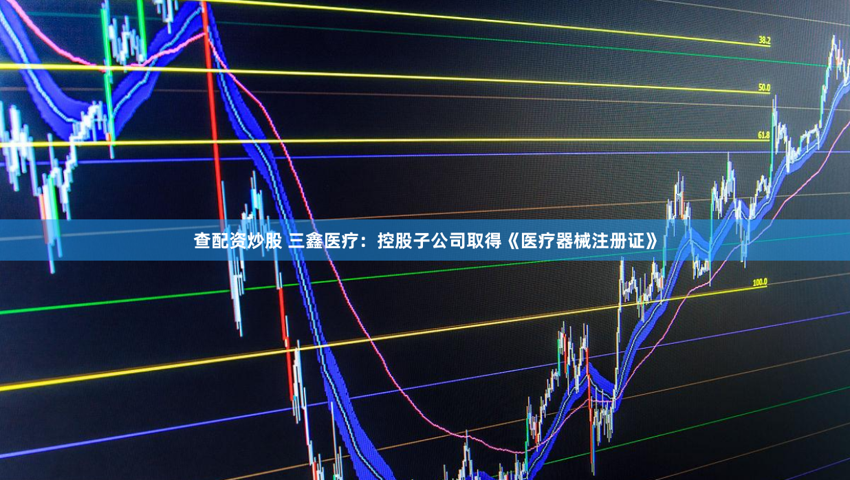 查配资炒股 三鑫医疗：控股子公司取得《医疗器械注册证》