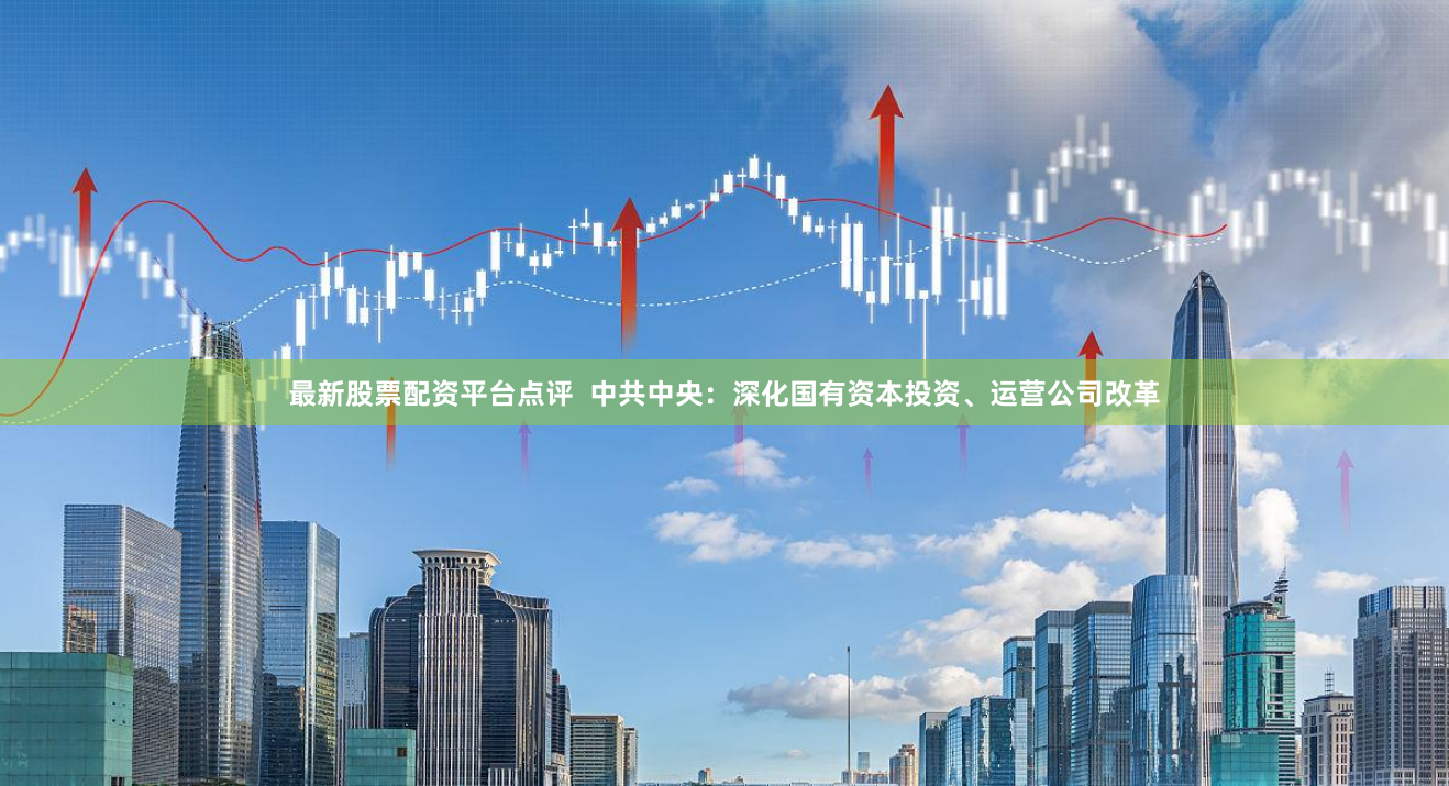 最新股票配资平台点评  中共中央：深化国有资本投资、运营公司改革