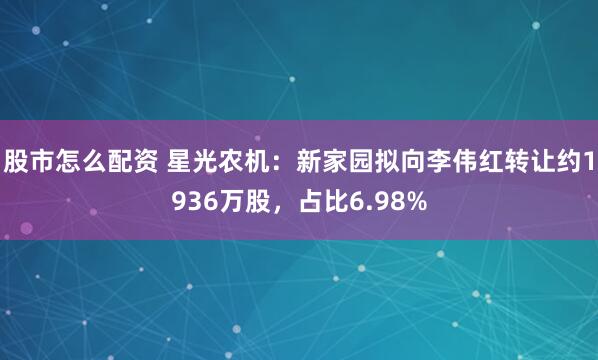 股市怎么配资 星光农机：新家园拟向李伟红转让约1936万股，占比6.98%