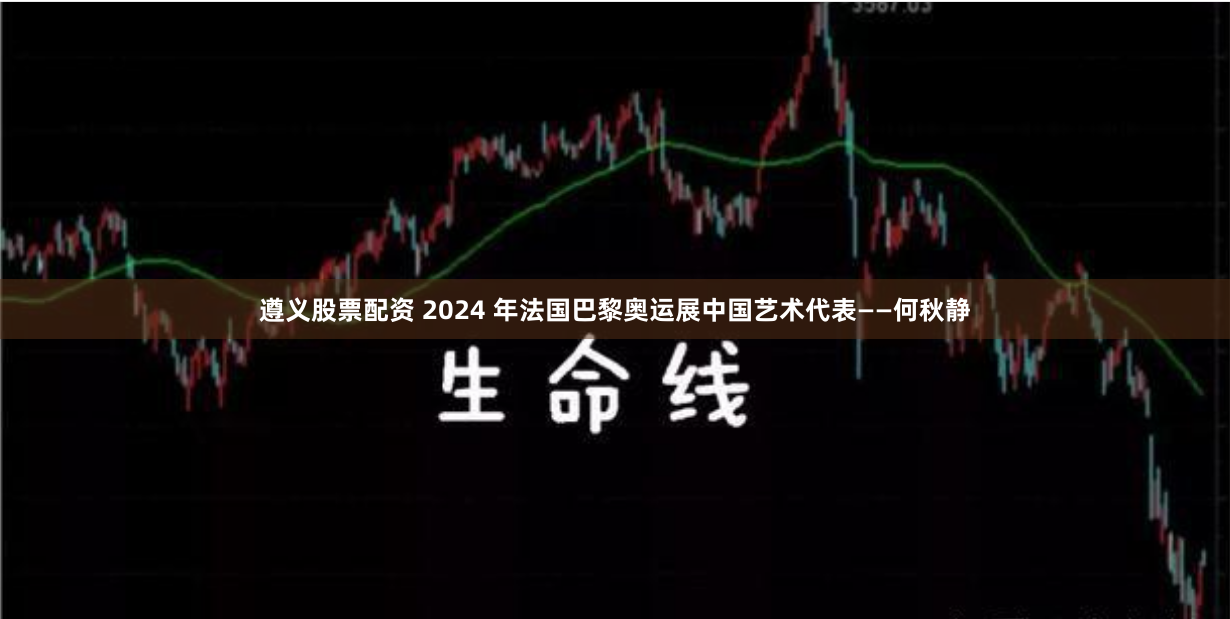 遵义股票配资 2024 年法国巴黎奥运展中国艺术代表——何秋静
