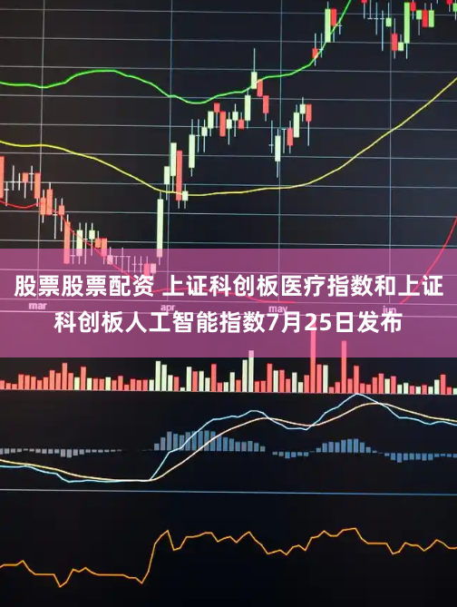股票股票配资 上证科创板医疗指数和上证科创板人工智能指数7月25日发布