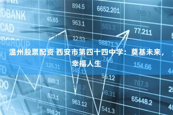 温州股票配资 西安市第四十四中学：奠基未来，幸福人生