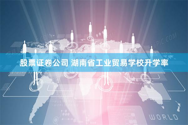 股票证卷公司 湖南省工业贸易学校升学率