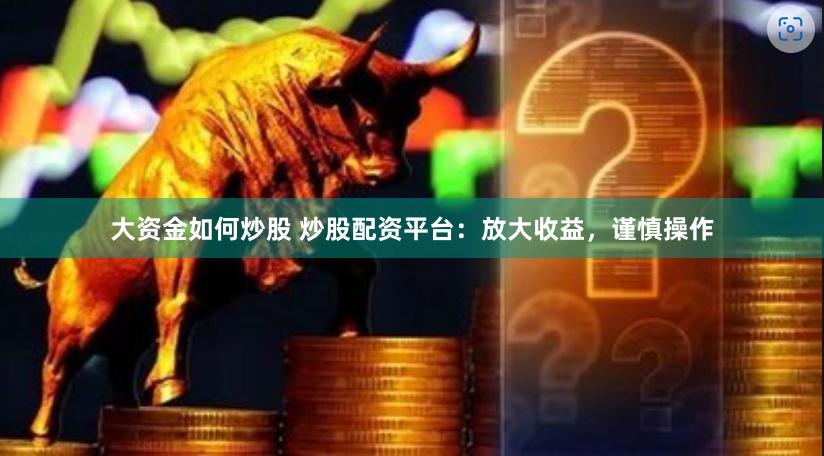 大资金如何炒股 炒股配资平台：放大收益，谨慎操作