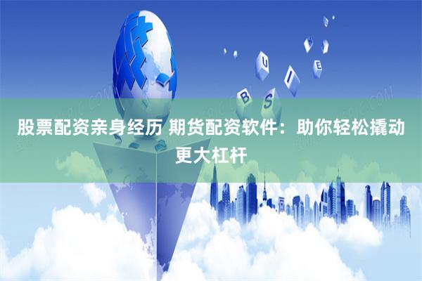 股票配资亲身经历 期货配资软件：助你轻松撬动更大杠杆