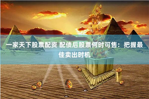 一家天下股票配资 配债后股票何时可售：把握最佳卖出时机