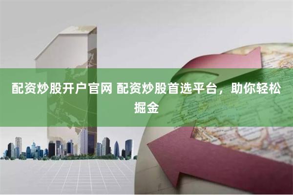 配资炒股开户官网 配资炒股首选平台，助你轻松掘金
