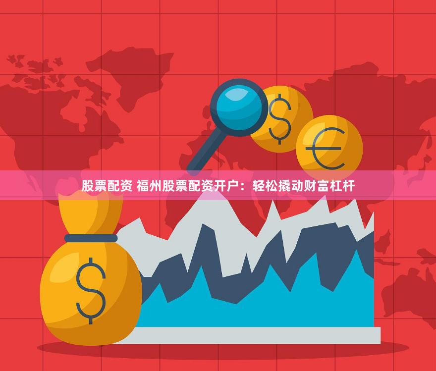 股票配资 福州股票配资开户：轻松撬动财富杠杆
