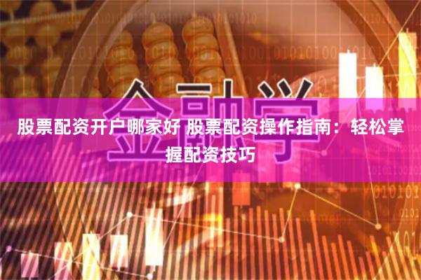 股票配资开户哪家好 股票配资操作指南：轻松掌握配资技巧