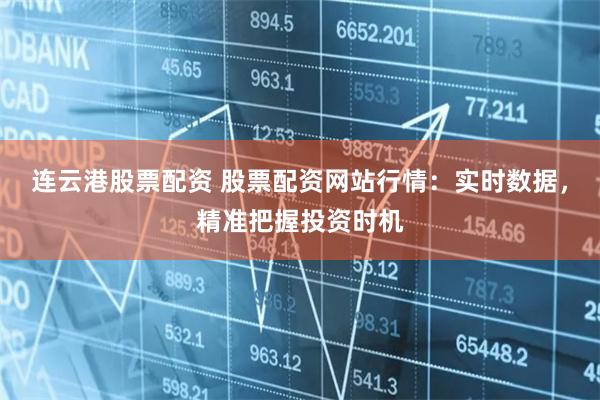 连云港股票配资 股票配资网站行情：实时数据，精准把握投资时机