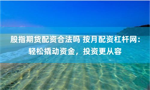 股指期货配资合法吗 按月配资杠杆网：轻松撬动资金，投资更从容