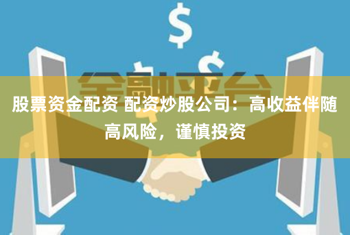 股票资金配资 配资炒股公司：高收益伴随高风险，谨慎投资