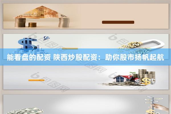 能看盘的配资 陕西炒股配资：助你股市扬帆起航