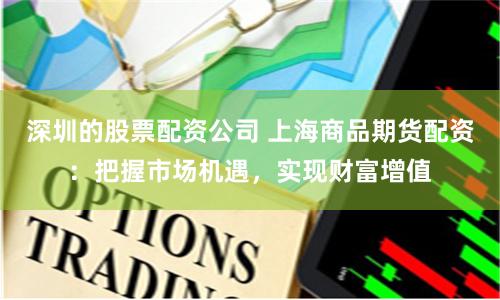 深圳的股票配资公司 上海商品期货配资：把握市场机遇，实现财富增值