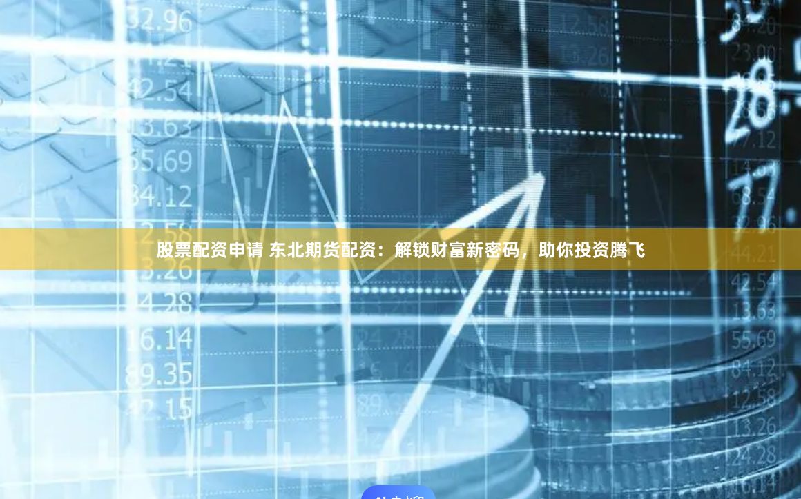 股票配资申请 东北期货配资：解锁财富新密码，助你投资腾飞