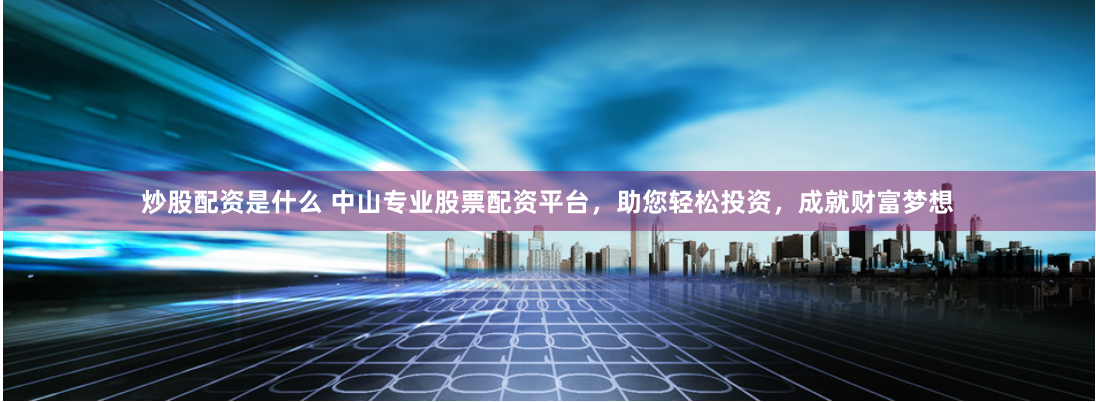 炒股配资是什么 中山专业股票配资平台，助您轻松投资，成就财富梦想