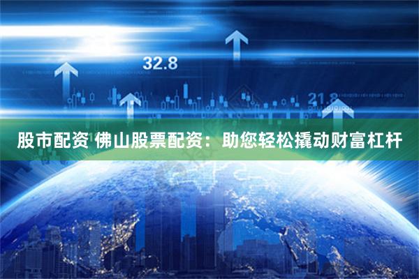 股市配资 佛山股票配资：助您轻松撬动财富杠杆
