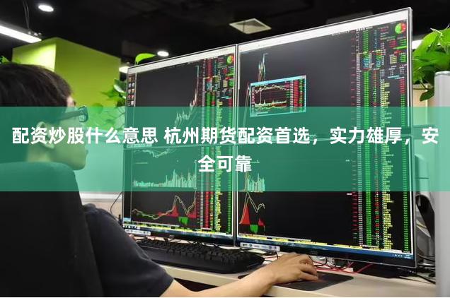 配资炒股什么意思 杭州期货配资首选，实力雄厚，安全可靠