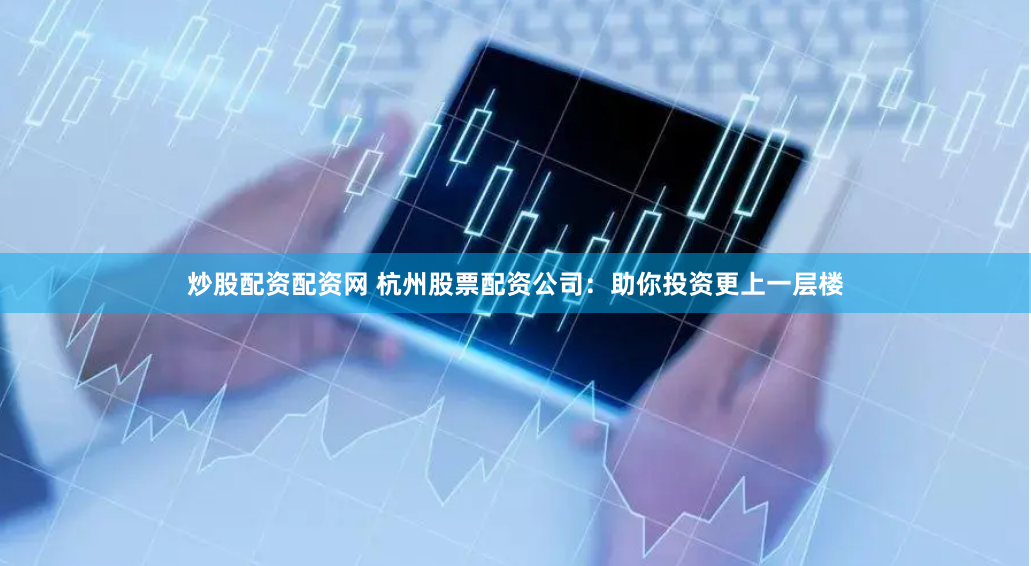 炒股配资配资网 杭州股票配资公司：助你投资更上一层楼