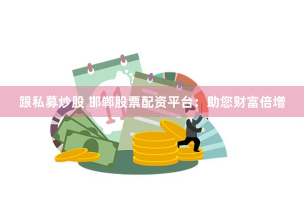 跟私募炒股 邯郸股票配资平台：助您财富倍增