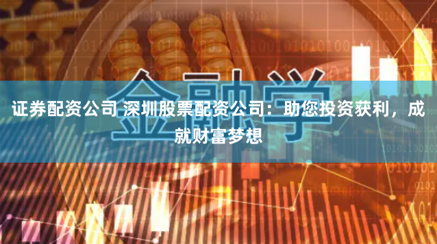 证券配资公司 深圳股票配资公司：助您投资获利，成就财富梦想