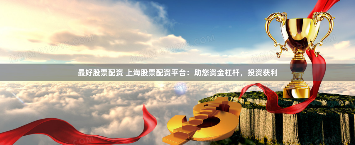 最好股票配资 上海股票配资平台：助您资金杠杆，投资获利