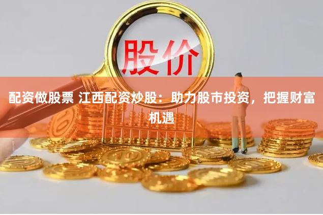 配资做股票 江西配资炒股：助力股市投资，把握财富机遇
