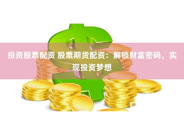 投资股票配资 股票期货配资：解锁财富密码，实现投资梦想