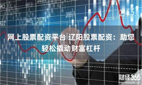 网上股票配资平台 辽阳股票配资：助您轻松撬动财富杠杆