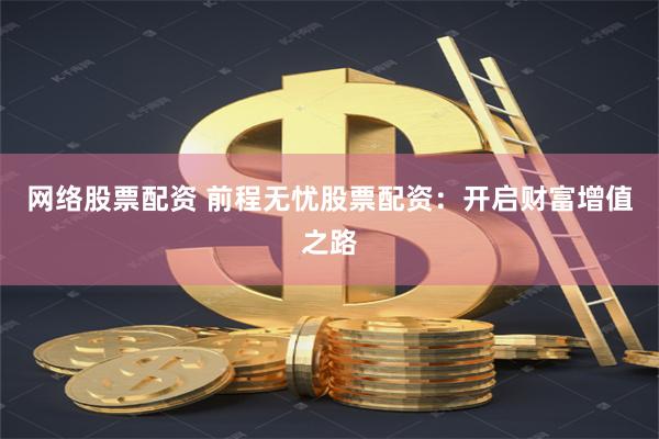 网络股票配资 前程无忧股票配资：开启财富增值之路
