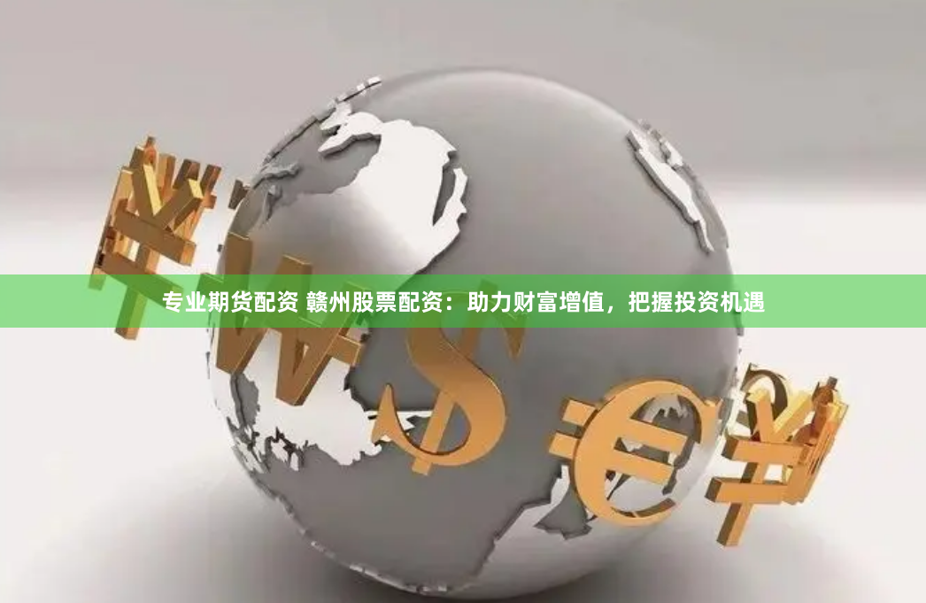 专业期货配资 赣州股票配资：助力财富增值，把握投资机遇