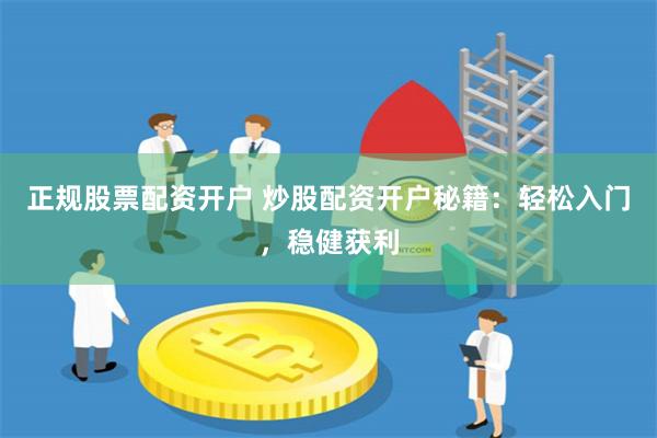 正规股票配资开户 炒股配资开户秘籍：轻松入门，稳健获利