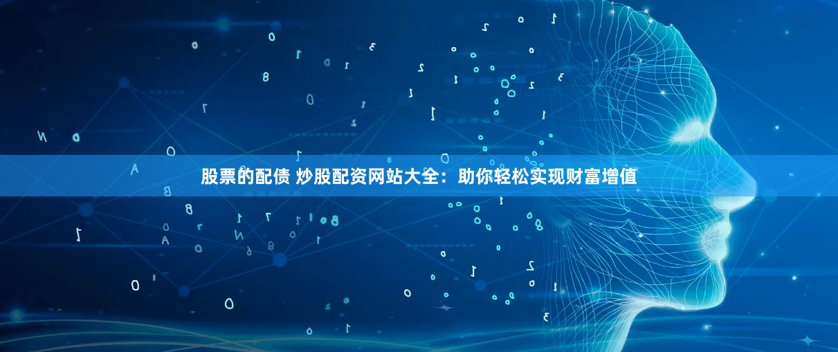 股票的配债 炒股配资网站大全：助你轻松实现财富增值
