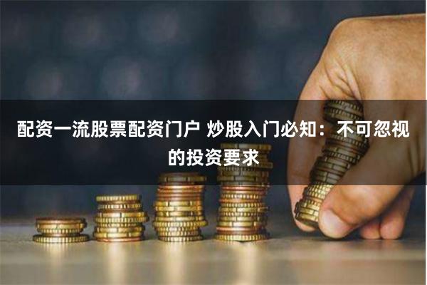 配资一流股票配资门户 炒股入门必知：不可忽视的投资要求