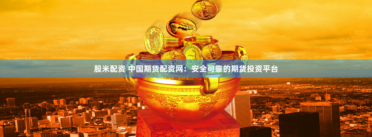 股米配资 中国期货配资网：安全可靠的期货投资平台