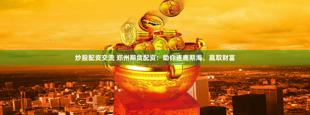 炒股配资交流 郑州期货配资：助你逐鹿期海，赢取财富