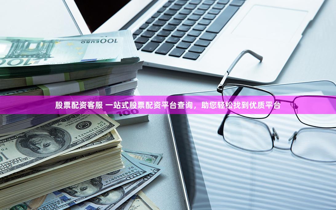 股票配资客服 一站式股票配资平台查询，助您轻松找到优质平台
