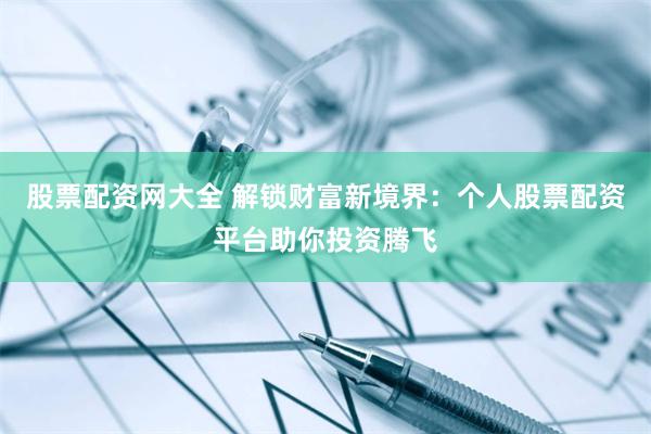 股票配资网大全 解锁财富新境界：个人股票配资平台助你投资腾飞