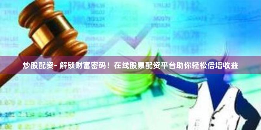 炒股配资- 解锁财富密码！在线股票配资平台助你轻松倍增收益