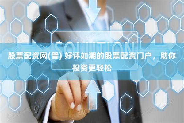 股票配资网(晋) 好评如潮的股票配资门户，助你投资更轻松