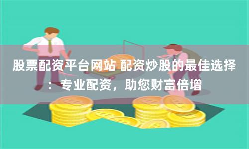 股票配资平台网站 配资炒股的最佳选择：专业配资，助您财富倍增