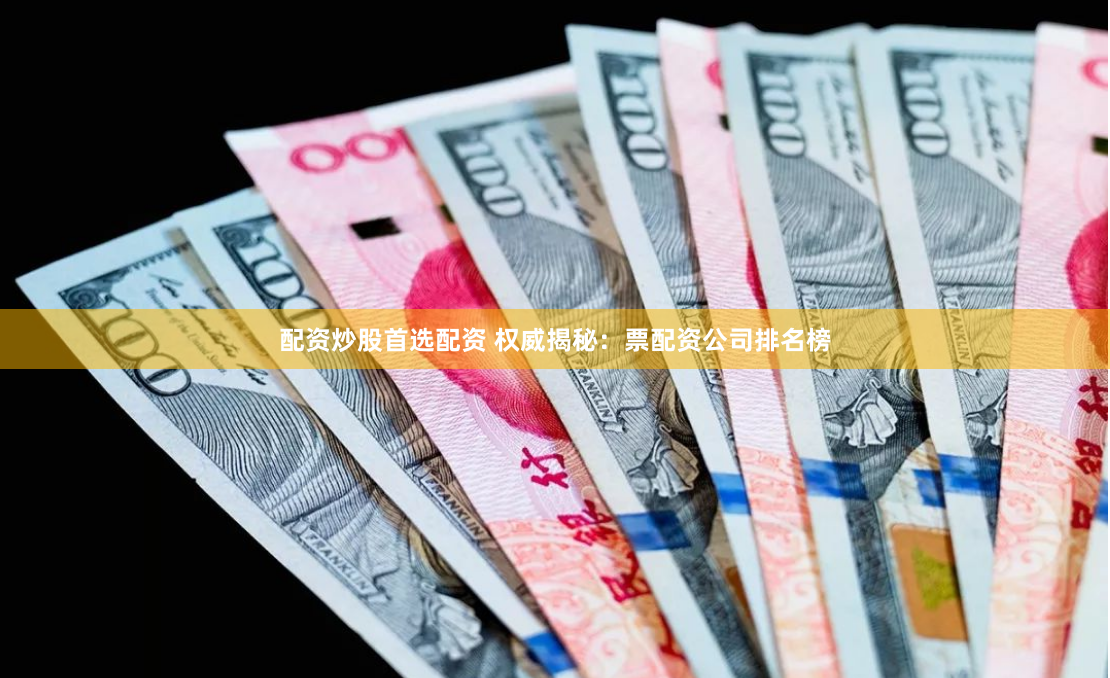 配资炒股首选配资 权威揭秘：票配资公司排名榜
