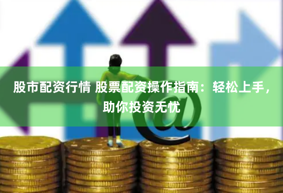 股市配资行情 股票配资操作指南：轻松上手，助你投资无忧