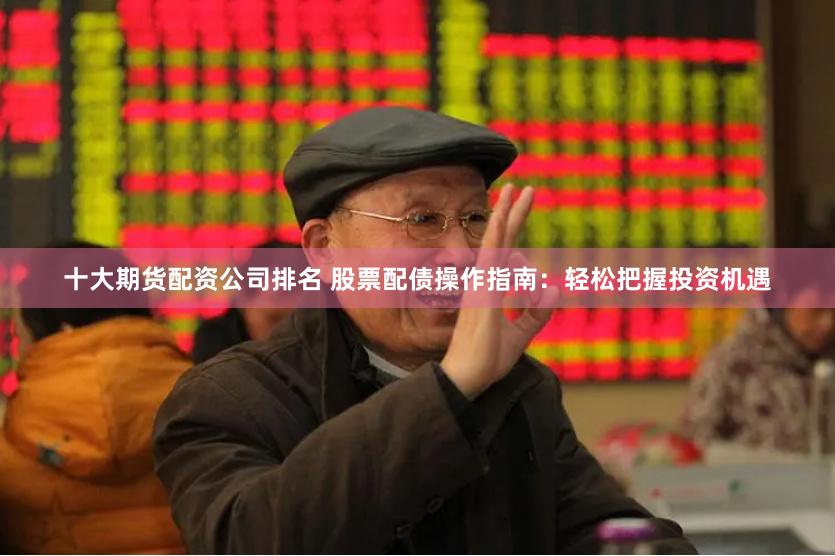 十大期货配资公司排名 股票配债操作指南：轻松把握投资机遇