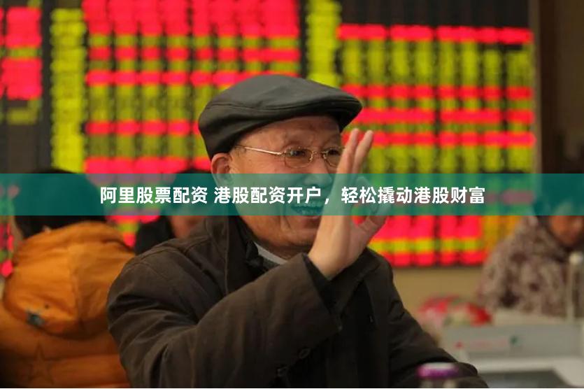 阿里股票配资 港股配资开户，轻松撬动港股财富