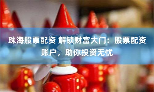 珠海股票配资 解锁财富大门：股票配资账户，助你投资无忧